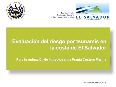 Evaluación del riesgo por tsunamis en la costa de El Salvador Para la reducción de impactos en la Franja Costero Marina 10 de Diciembre de 2012.