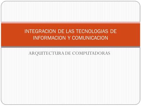 ARQUITECTURA DE COMPUTADORAS INTEGRACION DE LAS TECNOLOGIAS DE INFORMACION Y COMUNICACION.