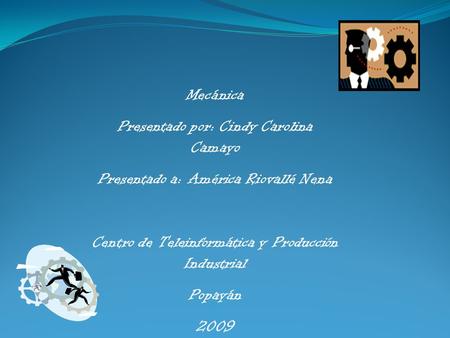 Mecánica Presentado por: Cindy Carolina Camayo Presentado a: América Riovallé Nena Centro de Teleinformática y Producción Industrial Popayán 2009.
