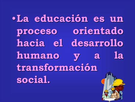 La educación es un proceso orientado hacia el desarrollo humano y a la transformación social.