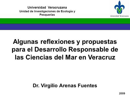 Algunas reflexiones y propuestas para el Desarrollo Responsable de las Ciencias del Mar en Veracruz Dr. Virgilio Arenas Fuentes Universidad Veracruzana.
