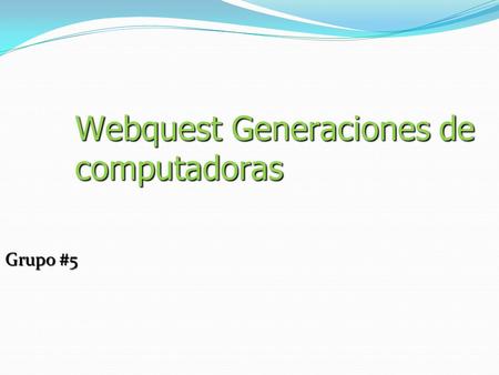 Webquest Generaciones de computadoras Grupo #5. Instrucciones  Harás un Webquest, para contestar varias preguntas sobre las diferentes generaciones de.