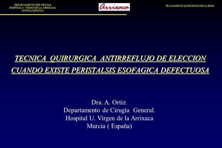 TRATAMIENTO QUIRÚRGICO DE LA ERGE DEPARTAMENTO ODE CIRUGIA HOSPITAL U. VIRGEN DE LA ARRIXACA MURCIA (ESPAÑA) TECNICA QUIRURGICA ANTIRREFLUJO DE ELECCION.