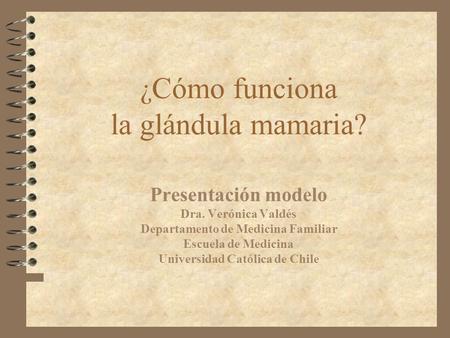 ¿ Cómo funciona la glándula mamaria? Presentación modelo Dra. Verónica Valdés Departamento de Medicina Familiar Escuela de Medicina Universidad Católica.