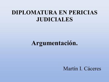 DIPLOMATURA EN PERICIAS JUDICIALES Argumentación. Martín I. Cáceres.