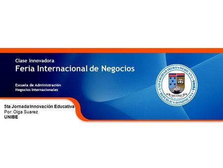 Clase innovadora Feria Internacional de Negocios Escuela de Administración Negocios Internacionales 5ta Jornada Innovación Educativa Por: Olga Suarez UNIBE.