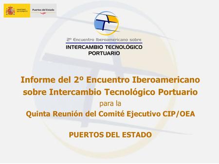 1 Informe del 2º Encuentro Iberoamericano sobre Intercambio Tecnológico Portuario para la Quinta Reunión del Comité Ejecutivo CIP/OEA PUERTOS DEL ESTADO.