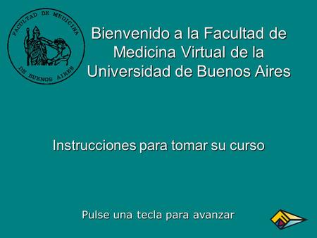 Bienvenido a la Facultad de Medicina Virtual de la Universidad de Buenos Aires Instrucciones para tomar su curso Pulse una tecla para avanzar.