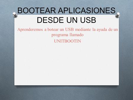 BOOTEAR APLICASIONES DESDE UN USB Aprenderemos a botear un USB mediante la ayuda de un programa llamado UNITBOOTIN.