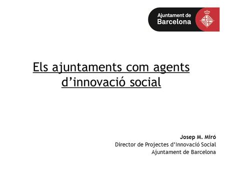 Josep M. Miró Director de Projectes d’Innovació Social Ajuntament de Barcelona Els ajuntaments com agents d’innovació social.