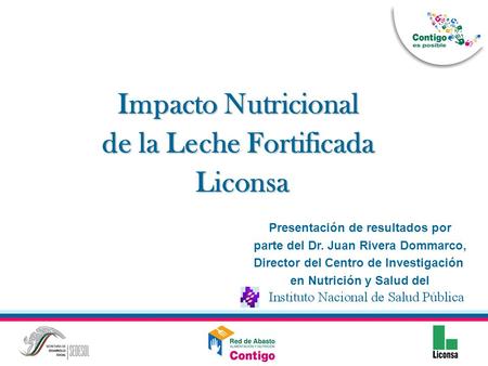 Impacto Nutricional de la Leche Fortificada Liconsa Liconsa Presentación de resultados por parte del Dr. Juan Rivera Dommarco, Director del Centro de Investigación.