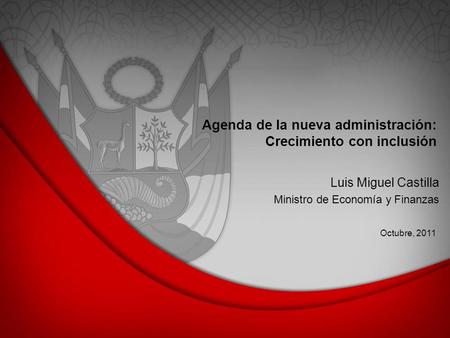 Agenda de la nueva administración: Crecimiento con inclusión Octubre, 2011 Luis Miguel Castilla Ministro de Economía y Finanzas.