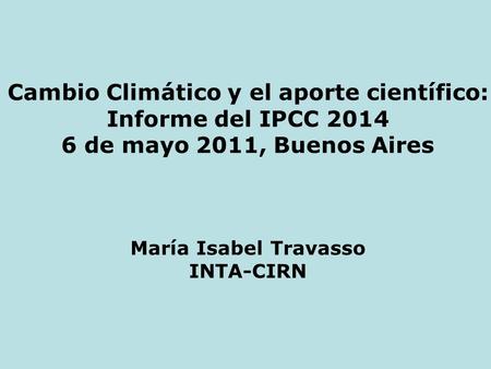 Cambio Climático y el aporte científico: Informe del IPCC 2014 6 de mayo 2011, Buenos Aires María Isabel Travasso INTA-CIRN.