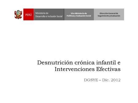 Desnutrición crónica infantil e Intervenciones Efectivas DGSYE – Dic. 2012 Vice Ministerio de Políticas y Evaluación Social Dirección General de Seguimiento.