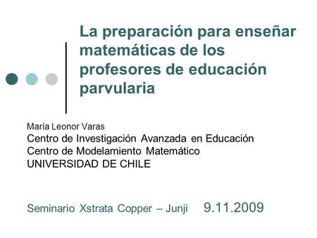 La preparación para enseñar matemáticas de los profesores de educación parvularia María Leonor Varas Centro de Investigación Avanzada en Educación Centro.