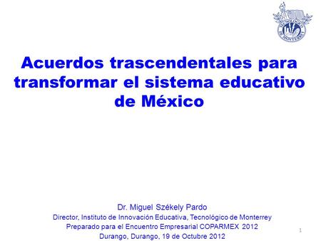 Acuerdos trascendentales para transformar el sistema educativo de México 1 Dr. Miguel Székely Pardo Director, Instituto de Innovación Educativa, Tecnológico.