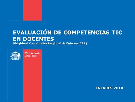 EVALUACIÓN DE COMPETENCIAS TIC EN DOCENTES Dirigido al Coordinador Regional de Enlaces (CRE) ENLACES 2014.