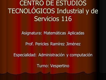CENTRO DE ESTUDIOS TECNOLÓGICOS Industrial y de Servicios 116 Asignatura: Matemáticas Aplicadas Prof. Pericles Ramírez Jiménez Especialidad: Administración.