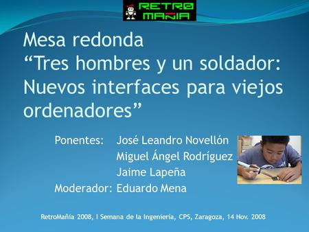 Mesa redonda “Tres hombres y un soldador: Nuevos interfaces para viejos ordenadores” Ponentes:José Leandro Novellón Miguel Ángel Rodríguez Jaime Lapeña.