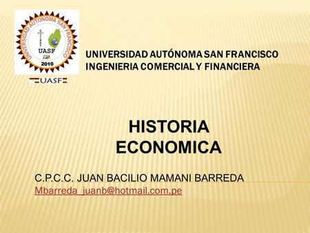 UNIVERSIDAD AUTÓNOMA SAN FRANCISCO INGENIERIA COMERCIAL Y FINANCIERA C.P.C.C. JUAN BACILIO MAMANI BARREDA HISTORIA ECONOMICA.