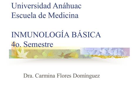 Universidad Anáhuac Escuela de Medicina INMUNOLOGÍA BÁSICA 4o. Semestre Dra. Carmina Flores Domínguez.