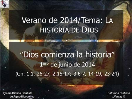 Estudios Bíblicos Lifeway ® Verano de 2014/Tema: L A HISTORIA DE D IOS “ Dios comienza la historia ” 1 ero de junio de 2014 ( Gn. 1.1, 26-27, 2.15-17;