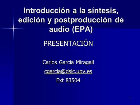 1 Introducción a la síntesis, edición y postproducción de audio (EPA) PRESENTACIÓN Carlos García Miragall Ext 83504.
