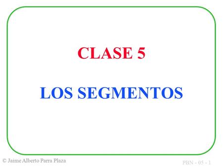 PBN - 05 - 1 © Jaime Alberto Parra Plaza CLASE 5 LOS SEGMENTOS.