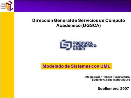 Dirección General de Servicios de Cómputo Académico (DGSCA) ‏ Modelado de Sistemas con UML Septiembre, 2007 Integrado por: Rebeca Núñez Alonso Eduardo.