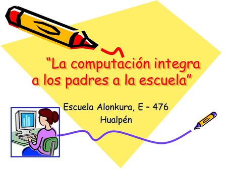 “La computación integra a los padres a la escuela” Escuela Alonkura, E – 476 Hualpén.