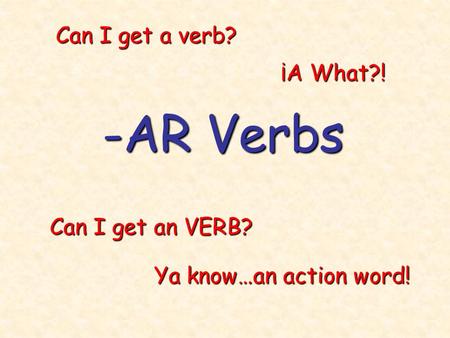 -AR Verbs Can I get a verb? Can I get an VERB? Ya know…an action word! ¡A What?!