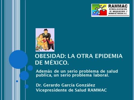 OBESIDAD: LA OTRA EPIDEMIA DE MÉXICO. Además de un serio problema de salud publica, un serio problema laboral. Dr. Gerardo García González Vicepresidente.