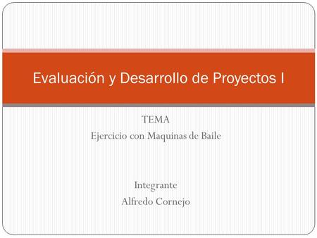 TEMA Ejercicio con Maquinas de Baile Integrante Alfredo Cornejo Evaluación y Desarrollo de Proyectos I.