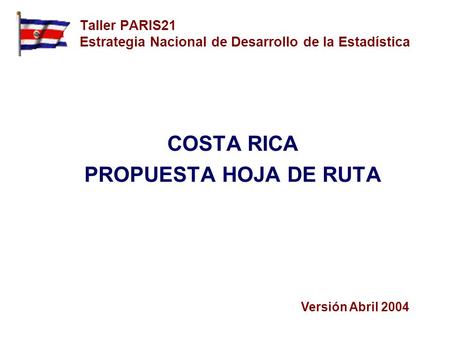 Taller PARIS21 Estrategia Nacional de Desarrollo de la Estadística COSTA RICA PROPUESTA HOJA DE RUTA Versión Abril 2004.