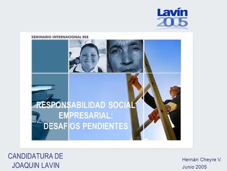 CANDIDATURA DE JOAQUIN LAVIN RESPONSABILIDAD SOCIAL EMPRESARIAL: DESAFIOS PENDIENTES Hernán Cheyre V. Junio 2005.