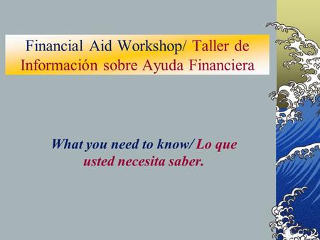 Financial Aid Workshop/ Taller de Información sobre Ayuda Financiera What you need to know/ Lo que usted necesita saber.