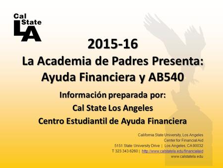 Información preparada por: Cal State Los Angeles Centro Estudiantil de Ayuda Financiera 2015-16 La Academia de Padres Presenta: Ayuda Financiera y AB540.