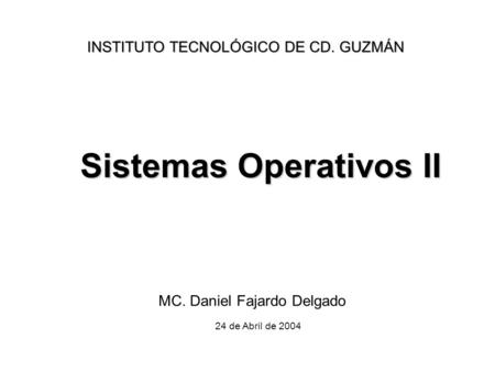 Sistemas Operativos II MC. Daniel Fajardo Delgado INSTITUTO TECNOLÓGICO DE CD. GUZMÁN 24 de Abril de 2004.