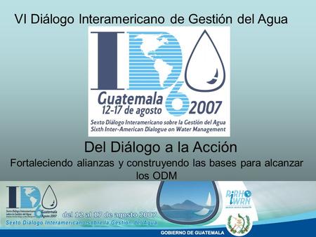Del Diálogo a la Acción VI Diálogo Interamericano de Gestión del Agua Fortaleciendo alianzas y construyendo las bases para alcanzar los ODM.