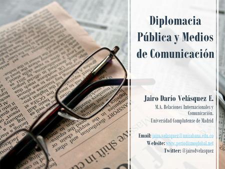 Diplomacia Pública y Medios de Comunicación Jairo Darío Velásquez E. M.A. Relaciones Internacionales y Comunicación. Universidad Complutense de Madrid.