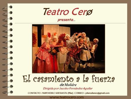 El casamiento a la fuerza Dirigida por Jacobo Fernández Aguilar Teatro Cerø presenta… de Moliére CONTACTO : 968934384 / 600364376 (Pilar) CORREO :