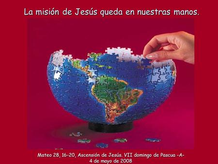 La misión de Jesús queda en nuestras manos. Mateo 28, 16-20, Ascensión de Jesús. VII domingo de Pascua -A- 4 de mayo de 2008.