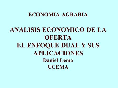 ECONOMIA AGRARIA ANALISIS ECONOMICO DE LA OFERTA EL ENFOQUE DUAL Y SUS APLICACIONES Daniel Lema UCEMA.