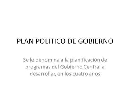 PLAN POLITICO DE GOBIERNO Se le denomina a la planificación de programas del Gobierno Central a desarrollar, en los cuatro años.