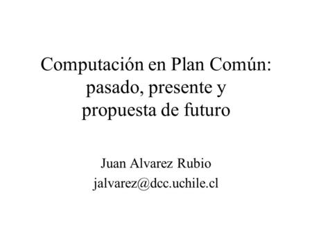 Computación en Plan Común: pasado, presente y propuesta de futuro Juan Alvarez Rubio