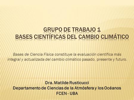 Bases de Ciencia Física constituye la evaluación científica más integral y actualizada del cambio climático pasado, presente y futuro. Dra. Matilde Rusticucci.
