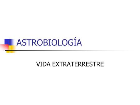 ASTROBIOLOGÍA VIDA EXTRATERRESTRE. ¿Qué es la Astrobiología? Parte de la Astronomía que estudia la posible diversidad de vida en otros lugares distintos.
