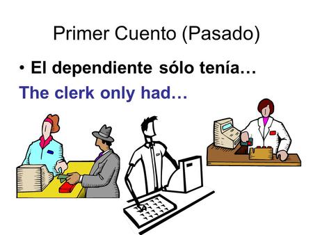 Primer Cuento (Pasado) El dependiente sólo tenía… The clerk only had…