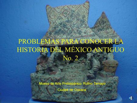 PROBLEMAS PARA CONOCER LA HISTORIA DEL MÉXICO ANTIGUO No. 2 Mueso de Arte Prehispánico Rufino Tamayo Ciudad de Oaxaca.