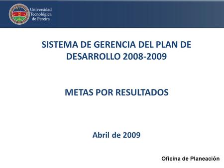 SISTEMA DE GERENCIA DEL PLAN DE DESARROLLO 2008-2009 METAS POR RESULTADOS Abril de 2009 Oficina de Planeación.